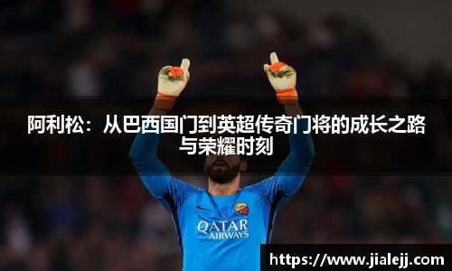 阿利松：从巴西国门到英超传奇门将的成长之路与荣耀时刻