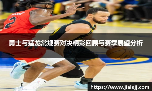 勇士与猛龙常规赛对决精彩回顾与赛季展望分析